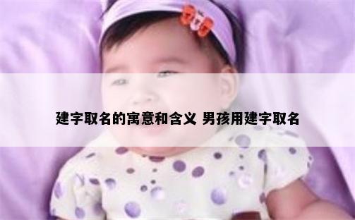 建字取名的寓意和含义 男孩用建字取名