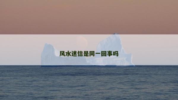 风水迷信是同一回事吗