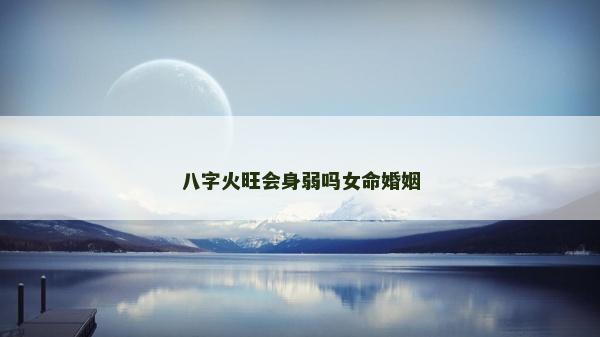八字火旺会身弱吗女命婚姻