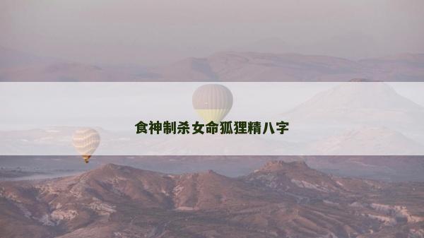 食神制杀女命狐狸精八字