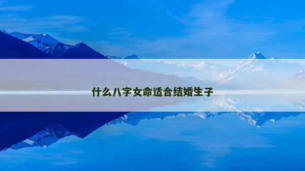 什么八字女命适合结婚生子