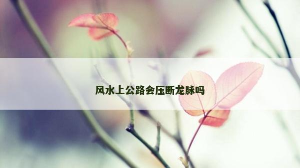 风水上公路会压断龙脉吗