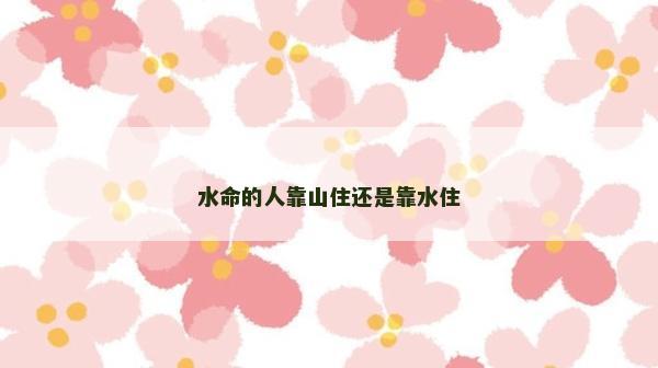 水命的人靠山住还是靠水住