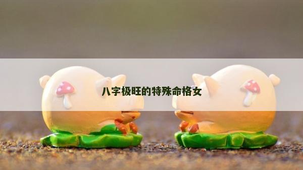八字极旺的特殊命格女