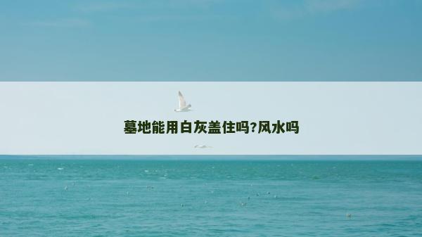 墓地能用白灰盖住吗?风水吗