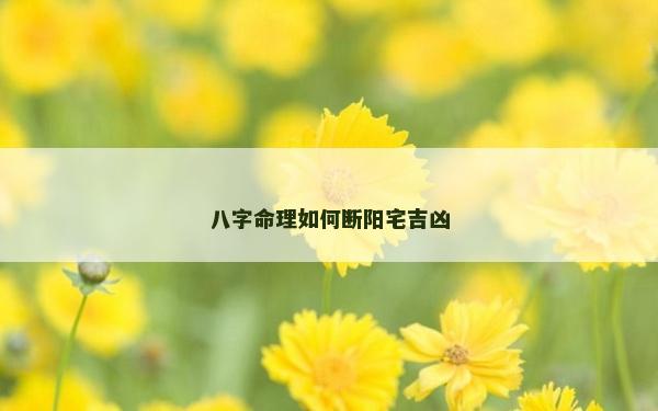 八字命理如何断阳宅吉凶