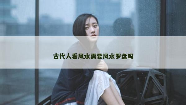 古代人看风水需要风水罗盘吗