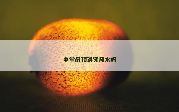 中堂吊顶讲究风水吗