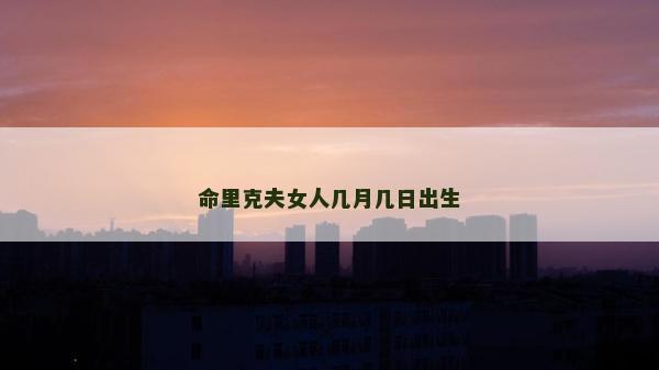 命里克夫女人几月几日出生