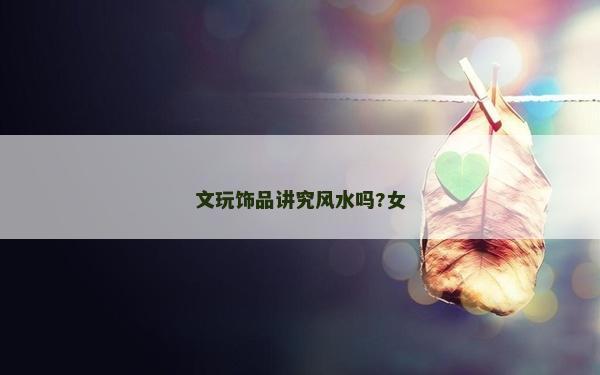 文玩饰品讲究风水吗?女