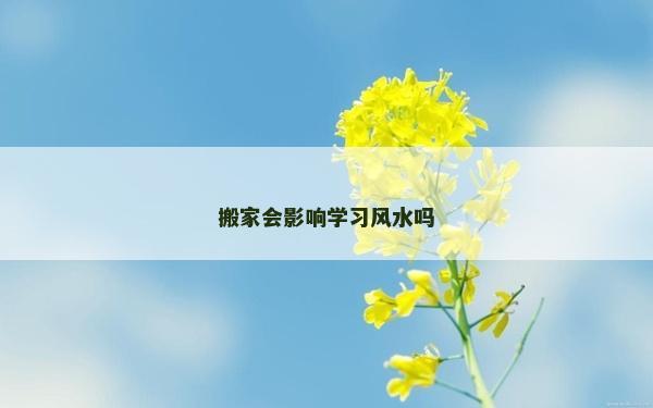 搬家会影响学习风水吗