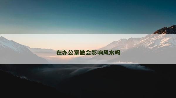 在办公室做会影响风水吗