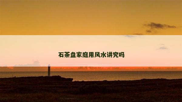 石茶盘家庭用风水讲究吗
