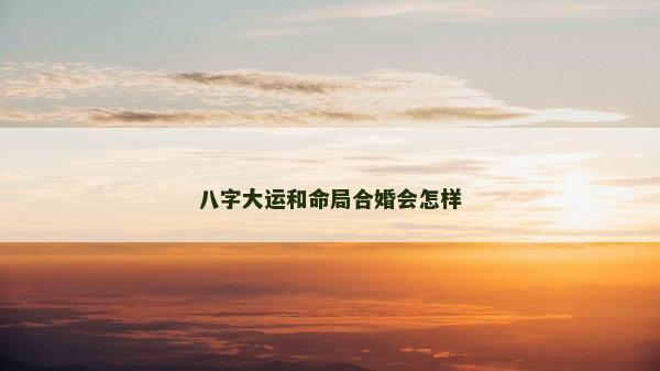 八字大运和命局合婚会怎样