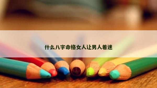 什么八字命格女人让男人着迷