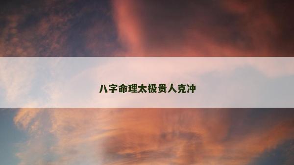 八字命理太极贵人克冲