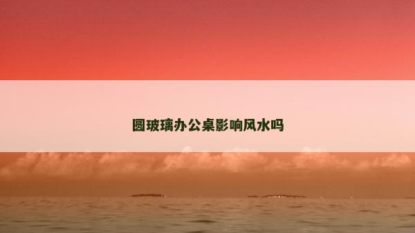 圆玻璃办公桌影响风水吗