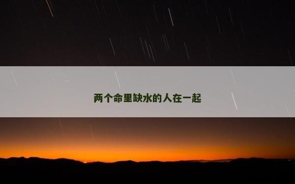 两个命里缺水的人在一起