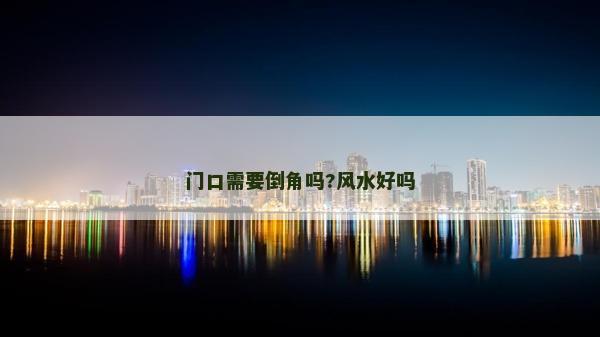门口需要倒角吗?风水好吗