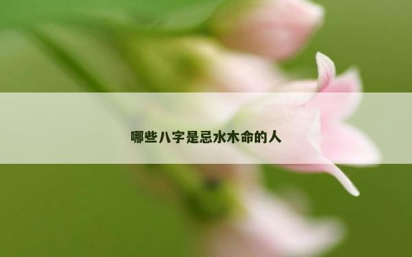 哪些八字是忌水木命的人
