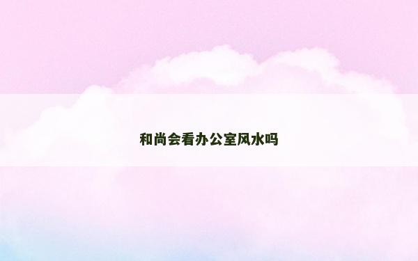 和尚会看办公室风水吗
