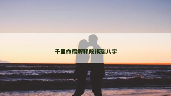 千里命稿解释段祺瑞八字