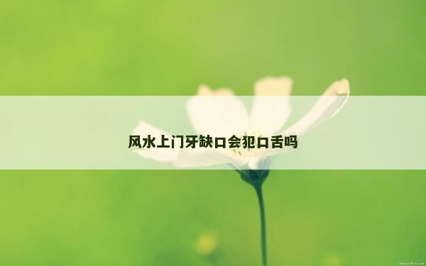 风水上门牙缺口会犯口舌吗