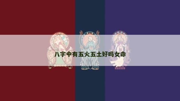 八字中有五火五土好吗女命
