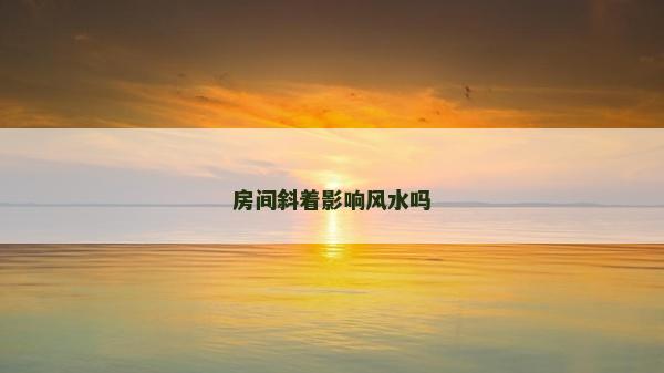 房间斜着影响风水吗