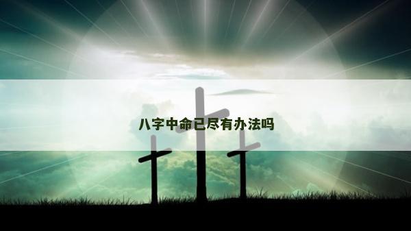 八字中命已尽有办法吗