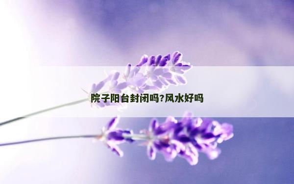院子阳台封闭吗?风水好吗