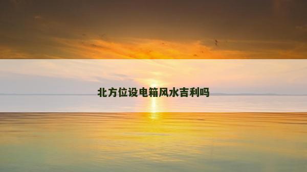 北方位设电箱风水吉利吗