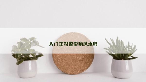 入门正对窗影响风水吗