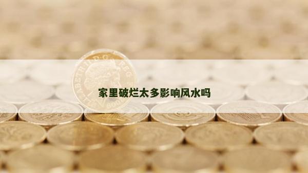 家里破烂太多影响风水吗