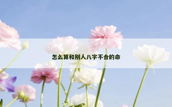 怎么算和别人八字不合的命