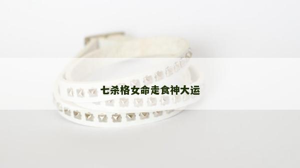 七杀格女命走食神大运