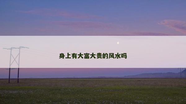 身上有大富大贵的风水吗