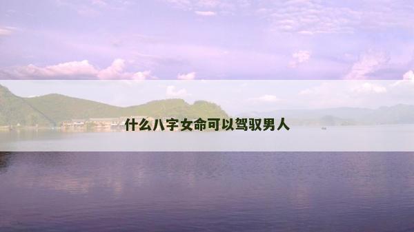 什么八字女命可以驾驭男人
