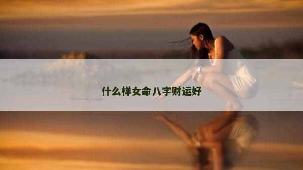 什么样女命八字财运好