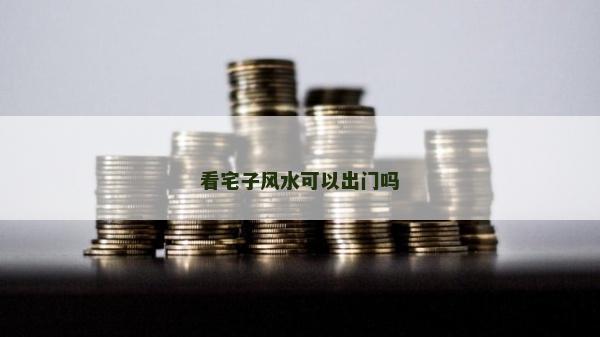 看宅子风水可以出门吗