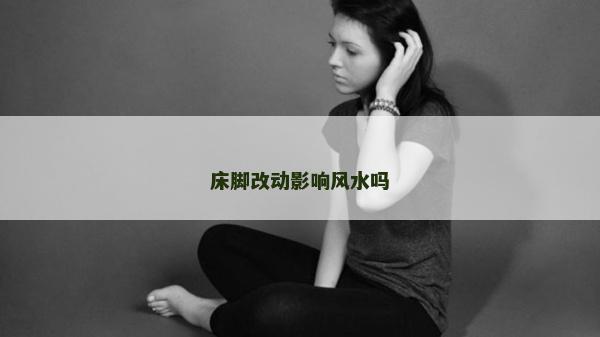 床脚改动影响风水吗