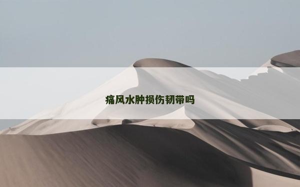 痛风水肿损伤韧带吗