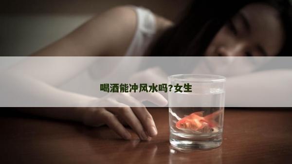 喝酒能冲风水吗?女生