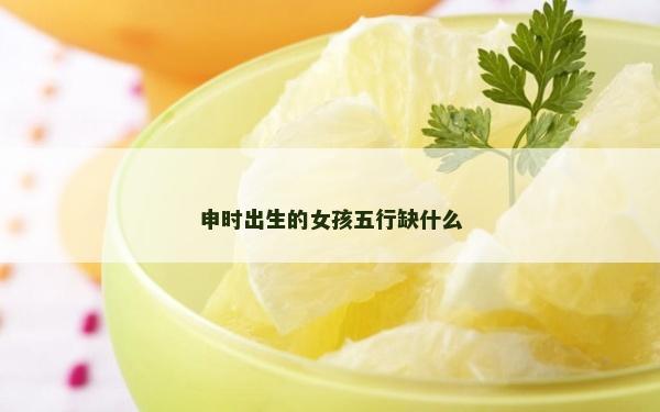 申时出生的女孩五行缺什么
