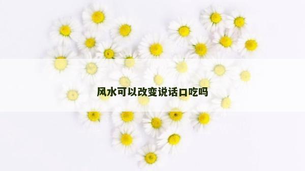 风水可以改变说话口吃吗