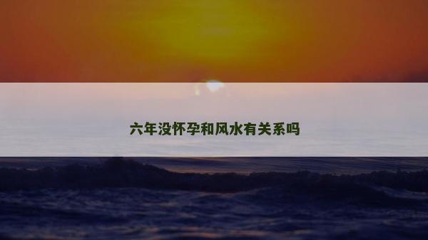 六年没怀孕和风水有关系吗