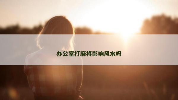 办公室打麻将影响风水吗