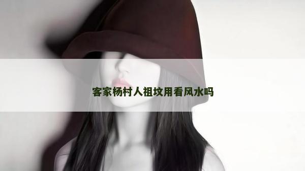 客家杨村人祖坟用看风水吗
