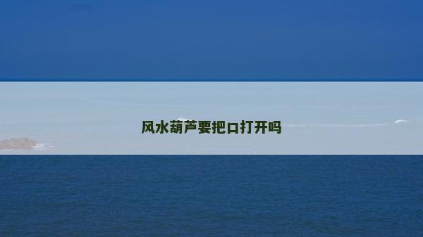 风水葫芦要把口打开吗