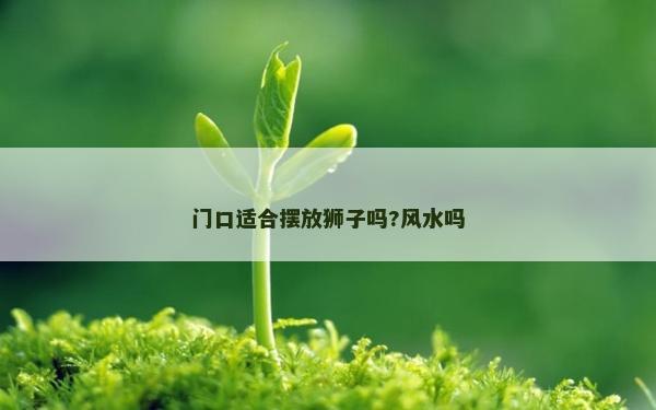 门口适合摆放狮子吗?风水吗